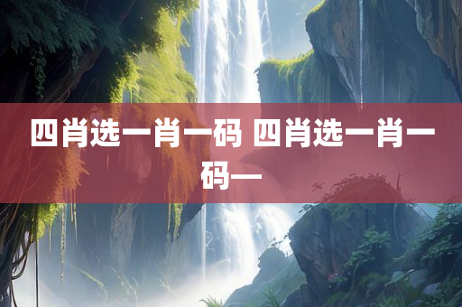 四肖选一肖一码 四肖选一肖一码—