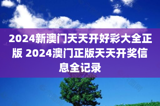 2024新澳门天天开好彩大全正版 2024澳门正版天天开奖信息全记录
