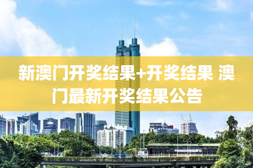 新澳门开奖结果+开奖结果 澳门最新开奖结果公告