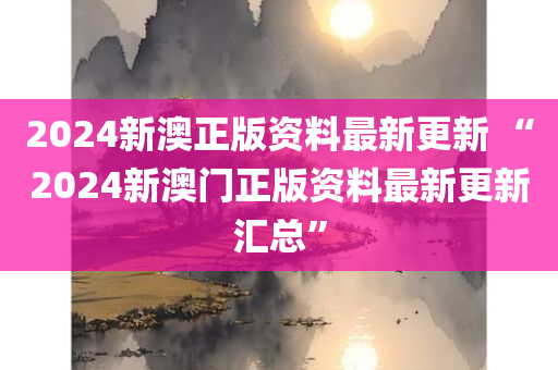 2024新澳正版资料最新更新 “2024新澳门正版资料最新更新汇总”