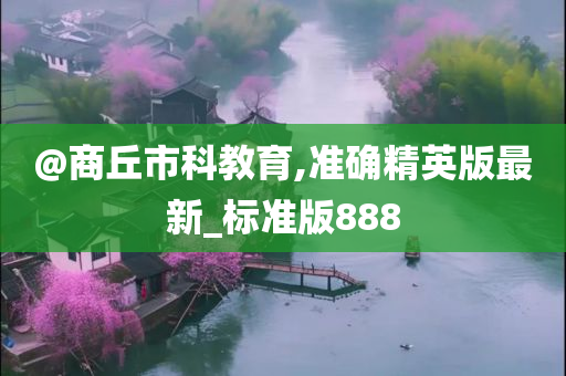 @商丘市科教育,准确精英版最新_标准版888