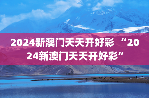 2024新澳门天天开好彩 “2024新澳门天天开好彩”