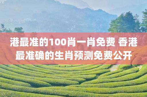 港最准的100肖一肖免费 香港最准确的生肖预测免费公开