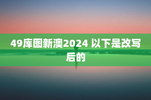 49库图新澳2024 以下是改写后的