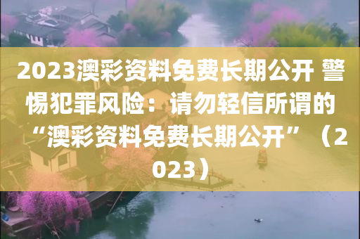 2023澳彩资料免费长期公开 警惕犯罪风险：请勿轻信所谓的“澳彩资料免费长期公开”（2023）