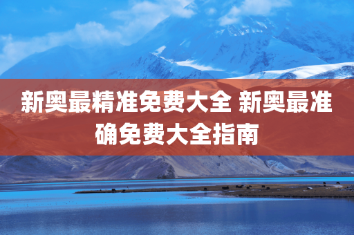 新奥最精准免费大全 新奥最准确免费大全指南