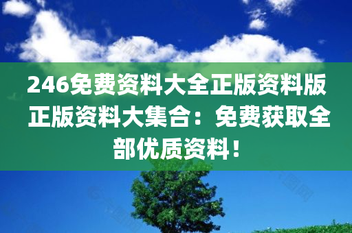 246免费资料大全正版资料版 正版资料大集合：免费获取全部优质资料！