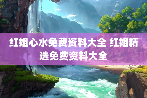 红姐心水免费资料大全 红姐精选免费资料大全