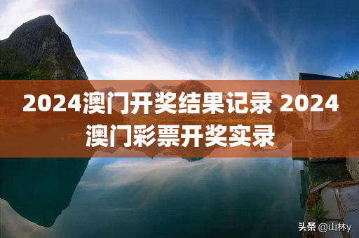 2024澳门开奖结果记录 2024澳门彩票开奖实录