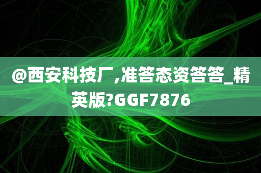 @西安科技厂,准答态资答答_精英版?GGF7876