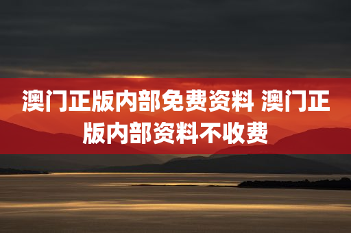 澳门正版内部免费资料 澳门正版内部资料不收费