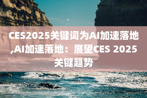 CES2025关键词为AI加速落地,AI加速落地：展望CES 2025关键趋势