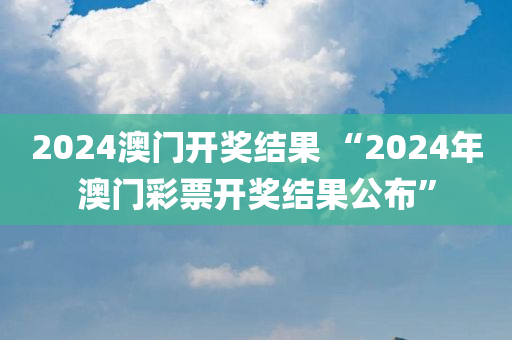 2024澳门开奖结果 “2024年澳门彩票开奖结果公布”