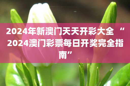 2024年新澳门天天开彩大全 “2024澳门彩票每日开奖完全指南”