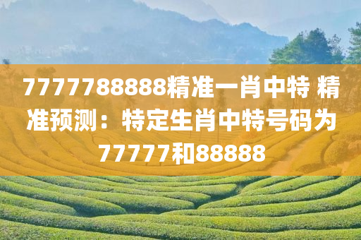 7777788888精准一肖中特 精准预测：特定生肖中特号码为77777和88888