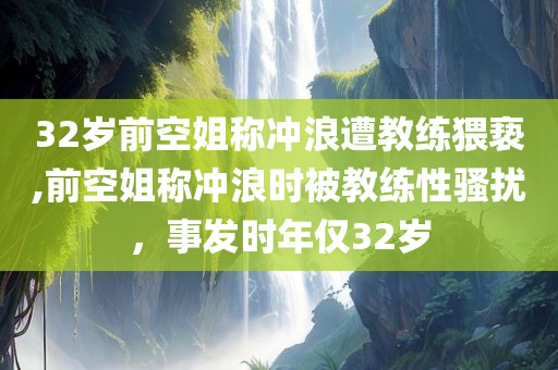 32岁前空姐称冲浪遭教练猥亵,前空姐称冲浪时被教练性骚扰，事发时年仅32岁
