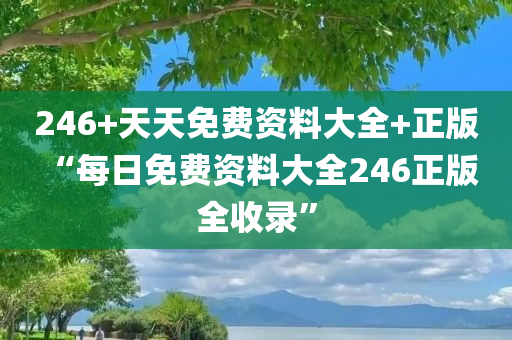 246+天天免费资料大全+正版 “每日免费资料大全246正版全收录”
