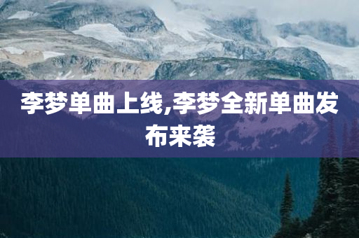李梦单曲上线,李梦全新单曲发布来袭