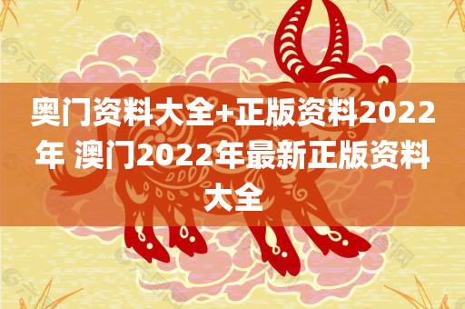 奥门资料大全+正版资料2022年 澳门2022年最新正版资料大全
