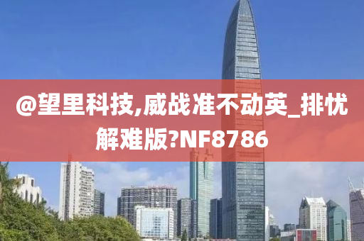 @望里科技,威战准不动英_排忧解难版?NF8786