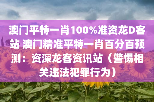 澳门平特一肖100%准资龙D客站 澳门精准平特一肖百分百预测：资深龙客资讯站（警惕相关违法犯罪行为）