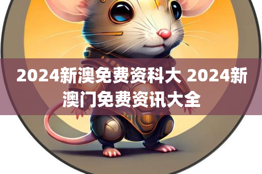 2024新澳免费资科大 2024新澳门免费资讯大全