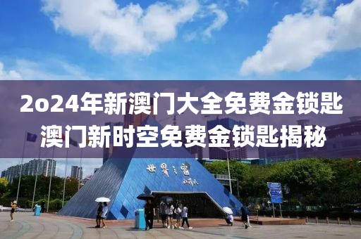 2o24年新澳门大全免费金锁匙 澳门新时空免费金锁匙揭秘