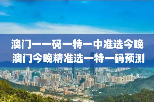 澳门一一码一特一中准选今晚 澳门今晚精准选一特一码预测