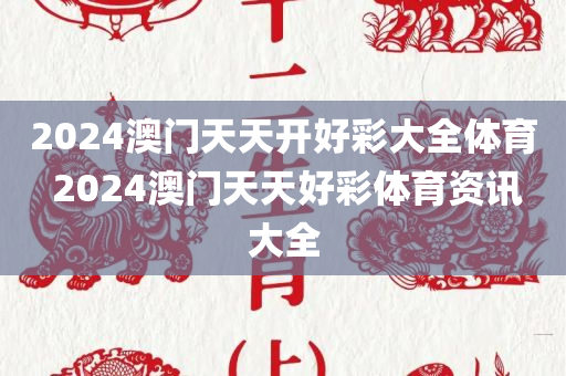 2024澳门天天开好彩大全体育 2024澳门天天好彩体育资讯大全