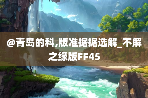 @青岛的科,版准据据选解_不解之缘版FF45