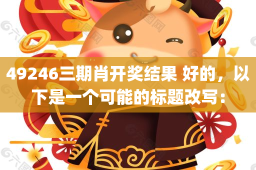 49246三期肖开奖结果 好的，以下是一个可能的标题改写：