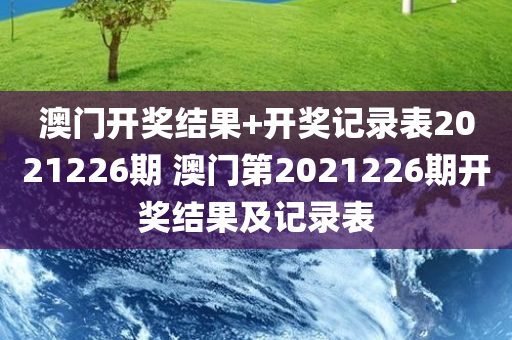 澳门开奖结果+开奖记录表2021226期 澳门第2021226期开奖结果及记录表