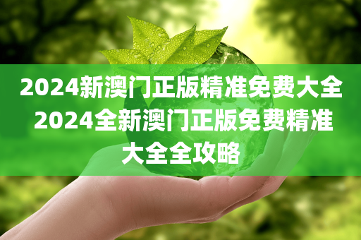 2024新澳门正版精准免费大全 2024全新澳门正版免费精准大全全攻略