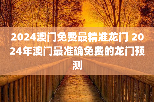 2024澳门免费最精准龙门 2024年澳门最准确免费的龙门预测