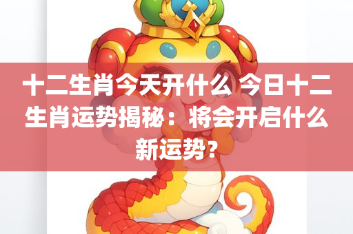 十二生肖今天开什么 今日十二生肖运势揭秘：将会开启什么新运势？