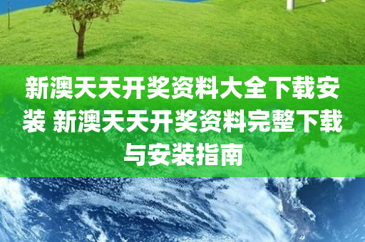 新澳天天开奖资料大全下载安装 新澳天天开奖资料完整下载与安装指南