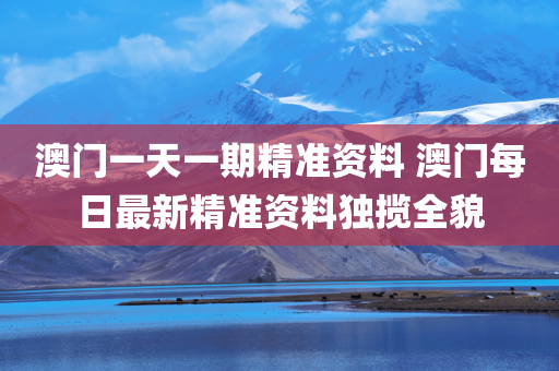 澳门一天一期精准资料 澳门每日最新精准资料独揽全貌