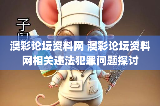 澳彩论坛资料网 澳彩论坛资料网相关违法犯罪问题探讨