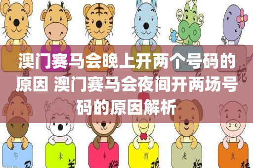 澳门赛马会晚上开两个号码的原因 澳门赛马会夜间开两场号码的原因解析