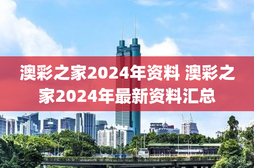 澳彩之家2024年资料 澳彩之家2024年最新资料汇总