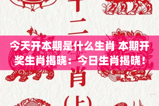 今天开本期是什么生肖 本期开奖生肖揭晓：今日生肖揭晓！