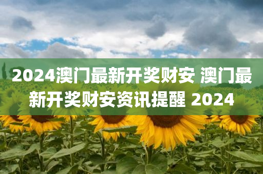 2024澳门最新开奖财安 澳门最新开奖财安资讯提醒 2024