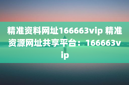 精准资料网址166663vip 精准资源网址共享平台：166663vip