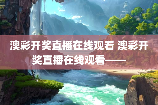 澳彩开奖直播在线观看 澳彩开奖直播在线观看——