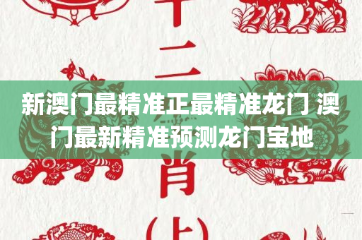 新澳门最精准正最精准龙门 澳门最新精准预测龙门宝地