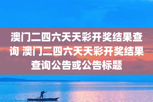 澳门二四六天天彩开奖结果查询 澳门二四六天天彩开奖结果查询公告或公告标题