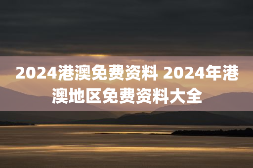 2024港澳免费资料 2024年港澳地区免费资料大全