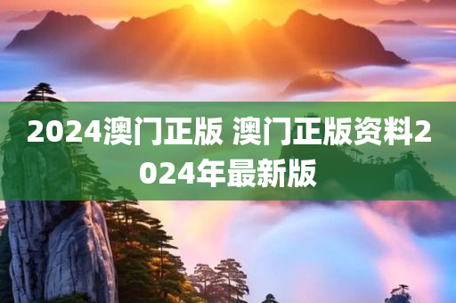 2024澳门正版 澳门正版资料2024年最新版