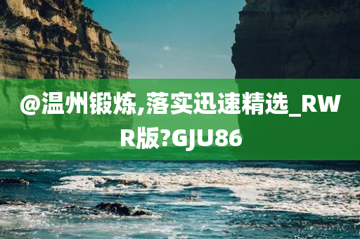 @温州锻炼,落实迅速精选_RWR版?GJU86