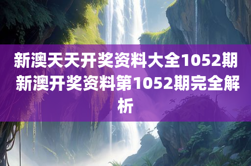 新澳天天开奖资料大全1052期 新澳开奖资料第1052期完全解析